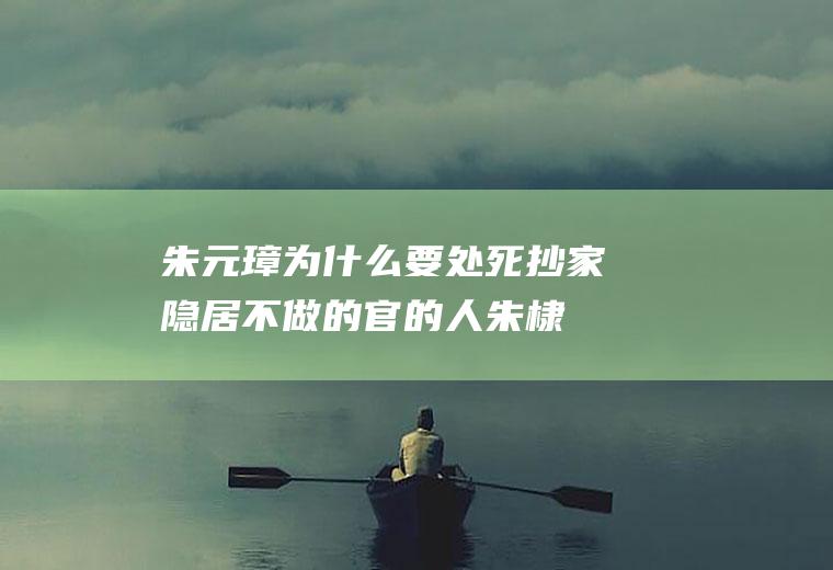 朱元璋为什么要处死抄家隐居不做的官的人(朱棣有多怕朱元璋)