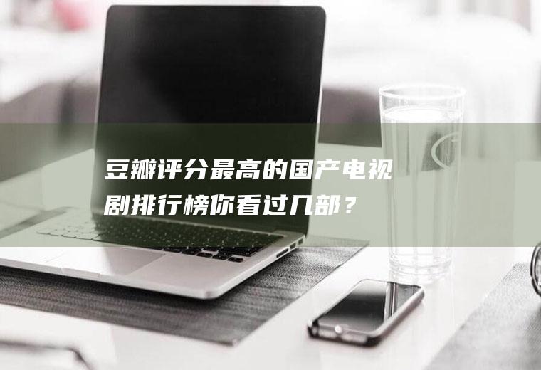 豆瓣评分最高的国产电视剧排行榜,你看过几部？