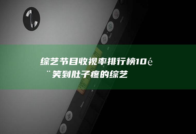 综艺节目收视率排行榜(10部笑到肚子疼的综艺)