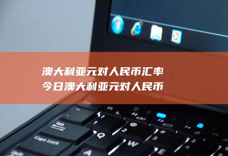 澳大利亚元对人民币汇率今日澳大利亚元对人民币汇率今日汇率多少日元兑换