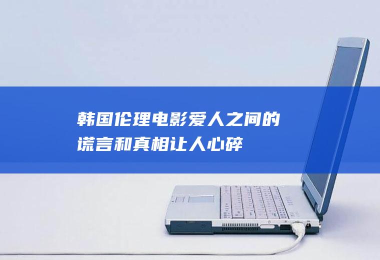 韩国伦理电影：爱人之间的谎言和真相,让人心碎!