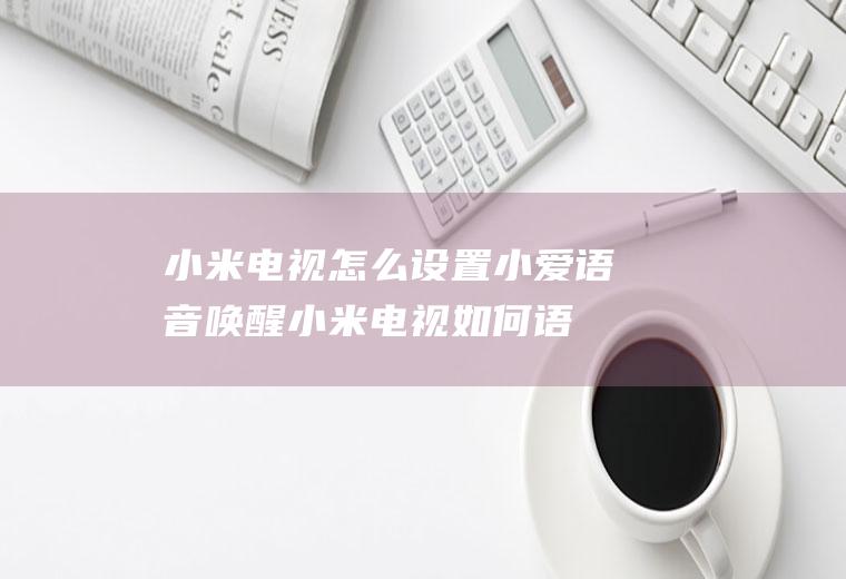 小米电视怎么设置小爱语音唤醒,小米电视如何语音控制？