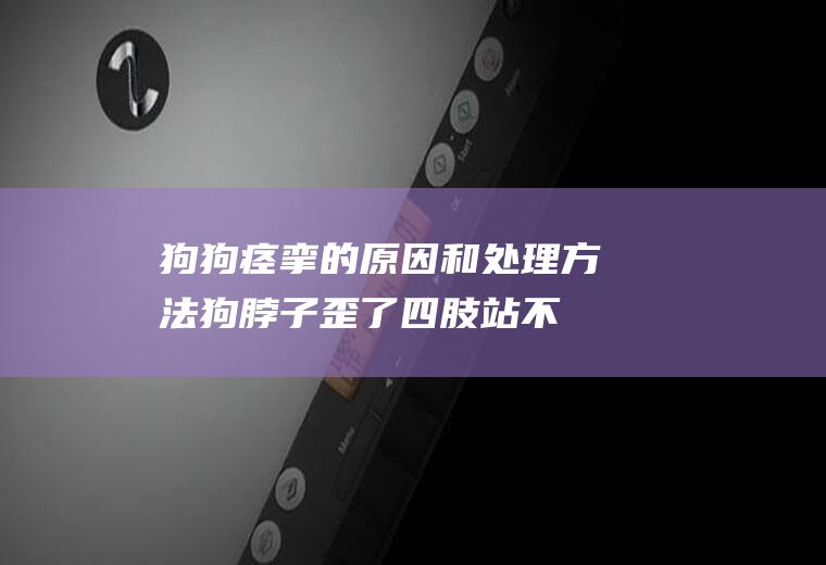 狗狗痉挛的原因和处理方法(狗脖子歪了四肢站不起来)