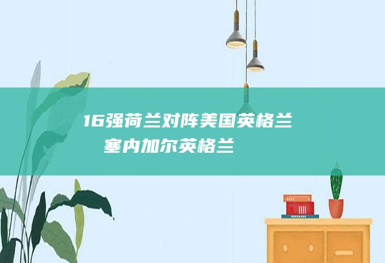 16强荷兰对阵美国、英格兰战塞内加尔(英格兰平美国)