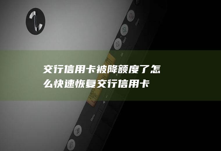 交行信用卡被降额度了怎么快速恢复(交行信用卡如何降额度)