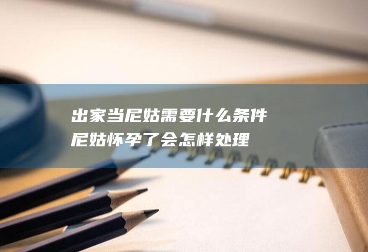 出家当尼姑需要什么条件(尼姑怀孕了会怎样处理)