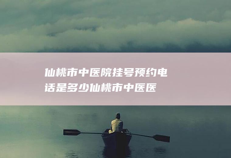 仙桃市中医院挂号预约电话是多少(仙桃市中医医院官网)