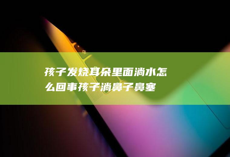 孩子发烧耳朵里面淌水怎么回事(孩子淌鼻子鼻塞发烧)