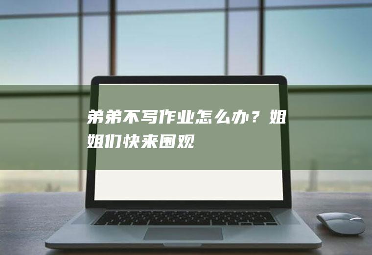 弟弟不写作业怎么办？姐姐们快来围观!