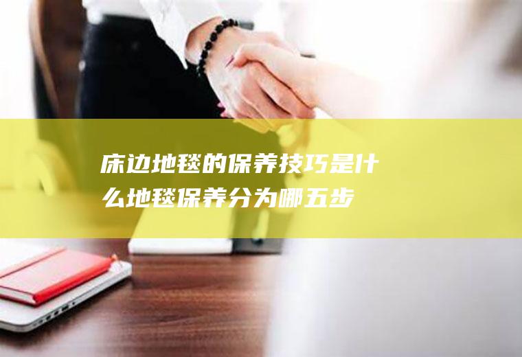 床边地毯的保养技巧是什么(地毯保养分为哪五步)