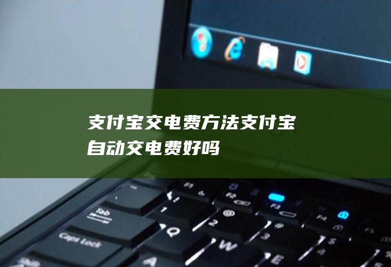 支付宝交电费方法(支付宝自动交电费好吗)