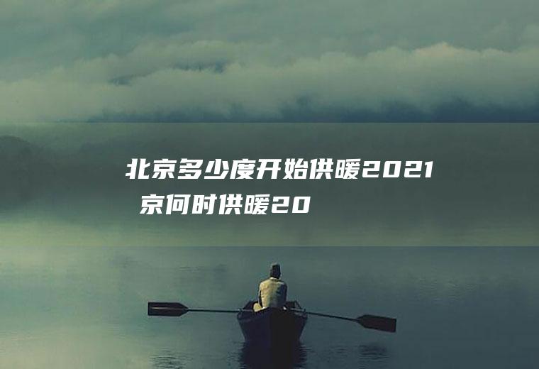 北京多少度开始供暖2021(北京何时供暖2020-2021)