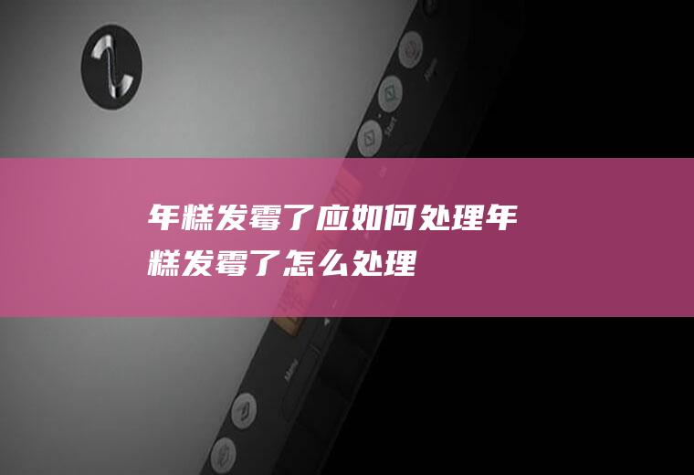 年糕发霉了应如何处理,年糕发霉了怎么处理