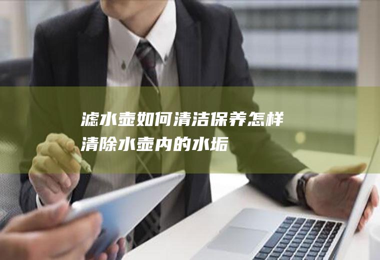 滤水壶如何清洁保养(怎样清除水壶内的水垢)