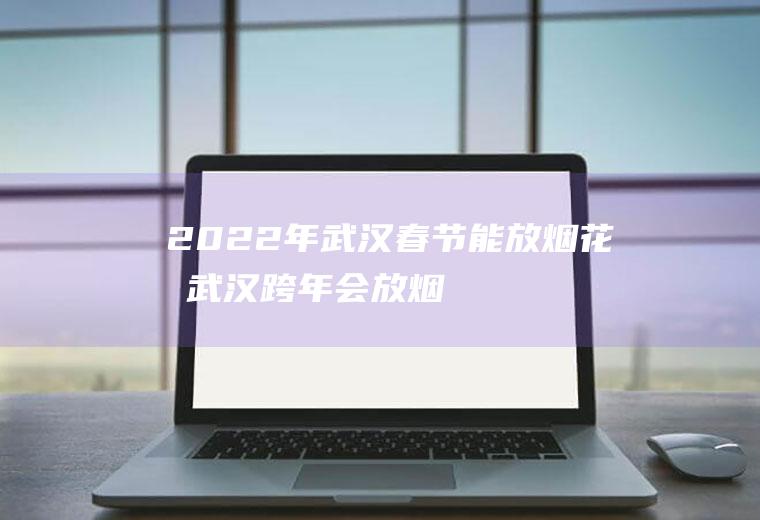 2022年武汉春节能放烟花吗武汉跨年会放烟
