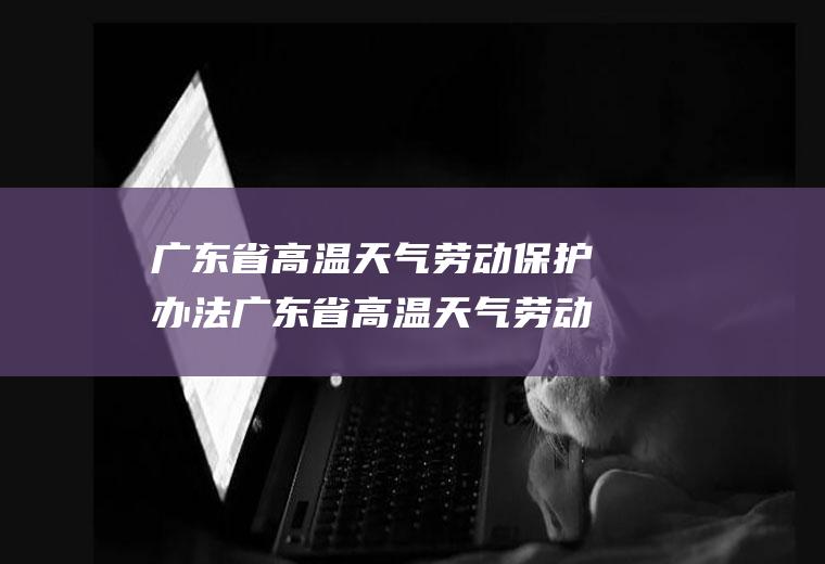 广东省高温天气劳动保护办法广东省高温天气劳动保护办法最新