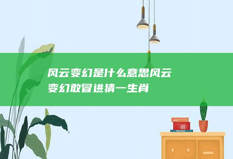 风云变幻是什么意思(风云变幻敢冒进猜一生肖)