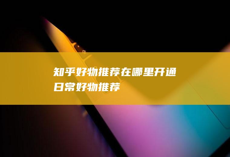 知乎好物推荐在哪里开通(日常好物推荐)