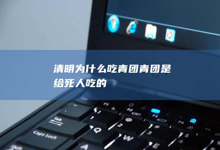 清明为什么吃青团(青团是给死人吃的)