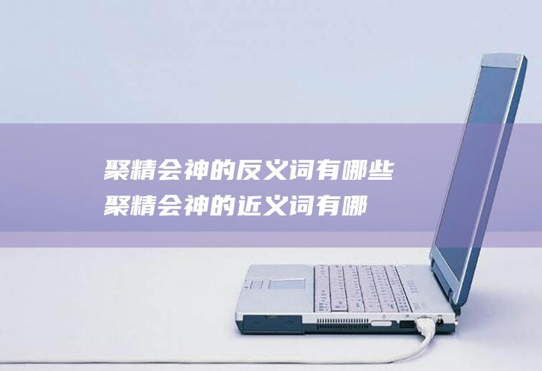 聚精会神的反义词有哪些(聚精会神的近义词有哪些)