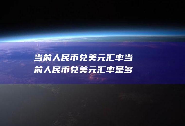 当前人民币兑美元汇率当前人民币兑美元汇率是多少
