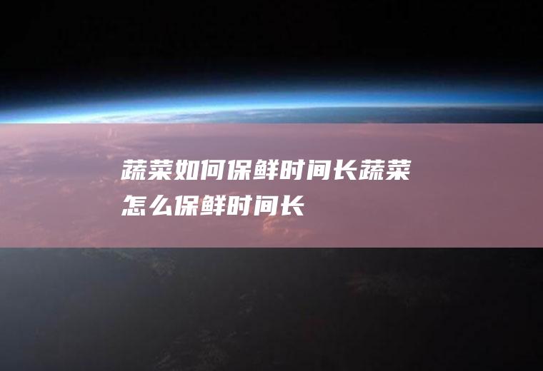 蔬菜如何保鲜时间长,蔬菜怎么保鲜时间长