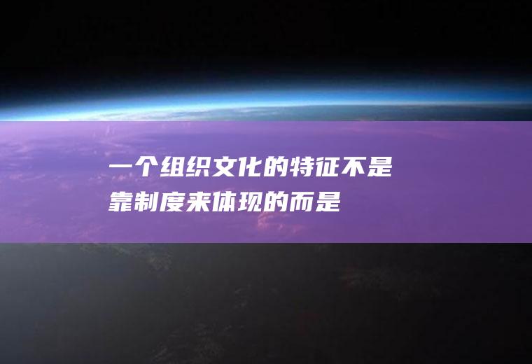 一个组织文化的特征不是靠制度来体现的,而是