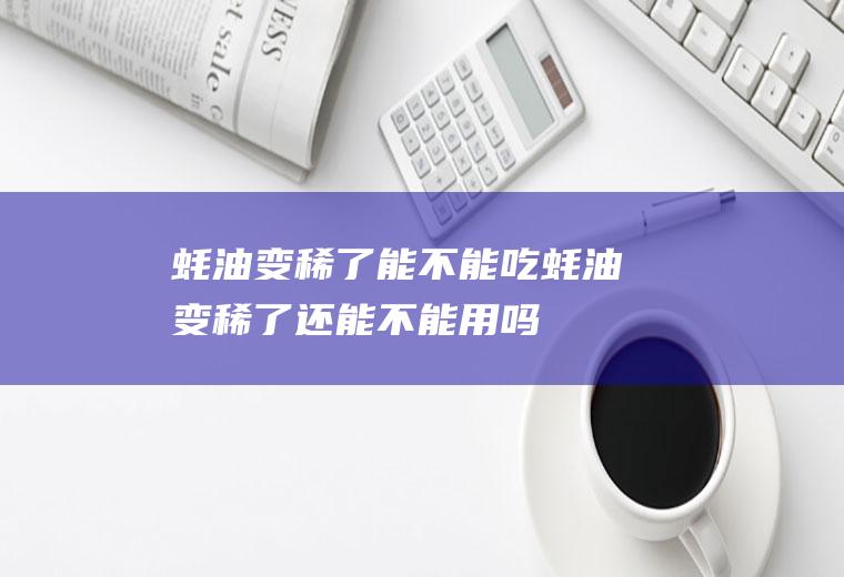 蚝油变稀了能不能吃,蚝油变稀了还能不能用吗