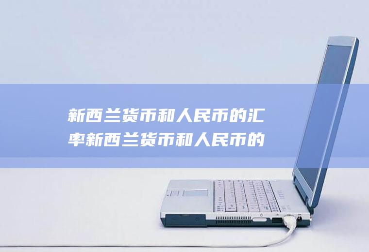 新西兰货币和人民币的汇率新西兰货币和人民币的汇率走势