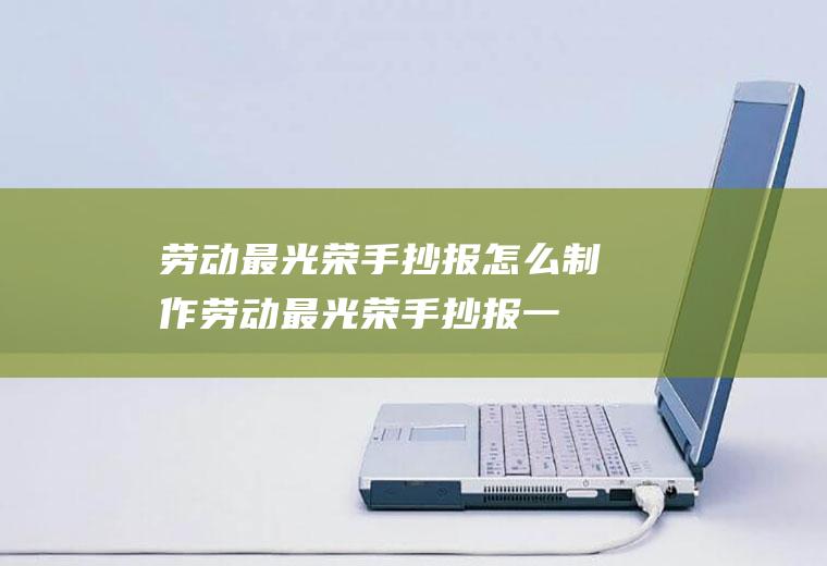 劳动最光荣手抄报怎么制作(劳动最光荣手抄报一年级)