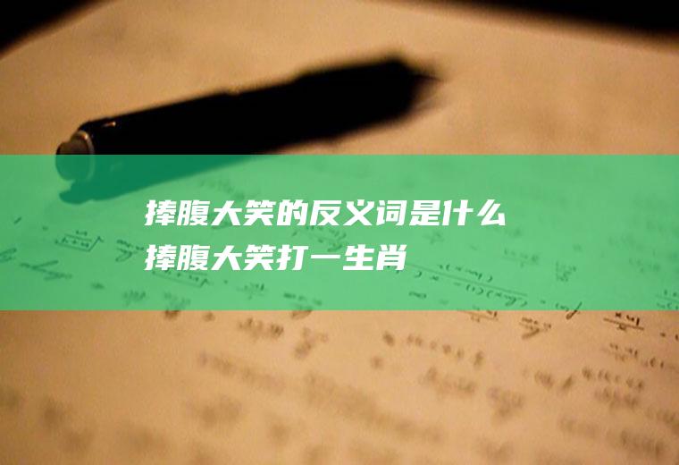 捧腹大笑的反义词是什么(捧腹大笑打一生肖)