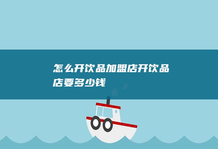 怎么开饮品加盟店(开饮品店要多少钱)