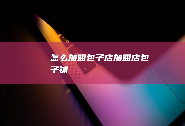 怎么加盟包子店(加盟店包子铺)