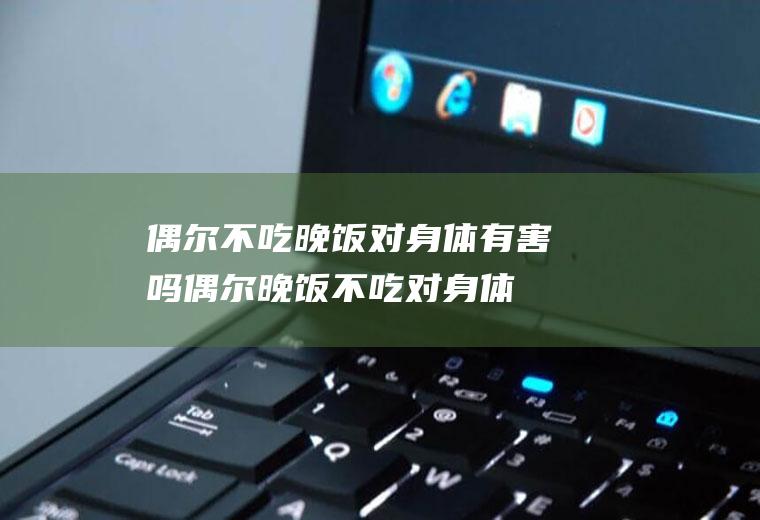 偶尔不吃晚饭对身体有害吗,偶尔晚饭不吃对身体有没有伤害