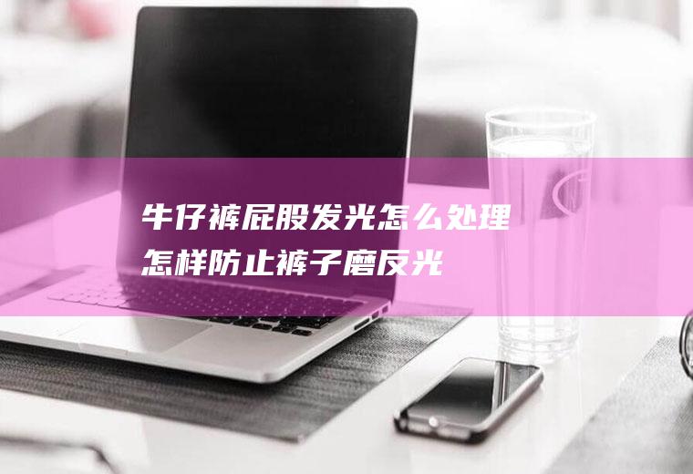 牛仔裤屁股发光怎么处理(怎样防止裤子磨反光)