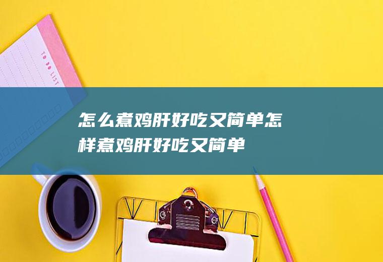 怎么煮鸡肝好吃又简单,怎样煮鸡肝好吃又简单
