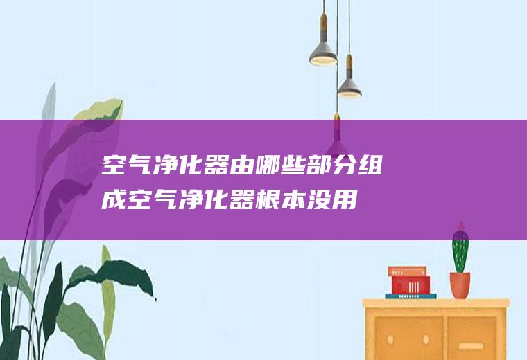 净化器由哪些部分组成净化器根本没用