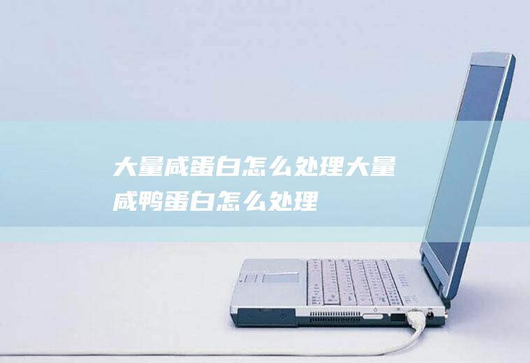 大量咸蛋白怎么处理,大量咸鸭蛋白怎么处理