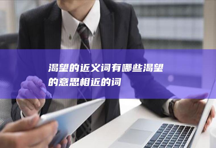 渴望的近义词有哪些(渴望的意思相近的词)