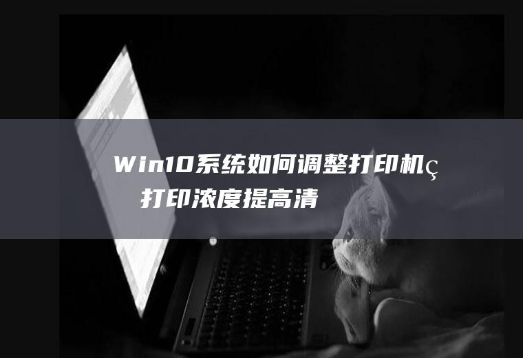 Win10系统如何调整打印机的打印浓度提高清晰度(打印机加深打印怎么设置)