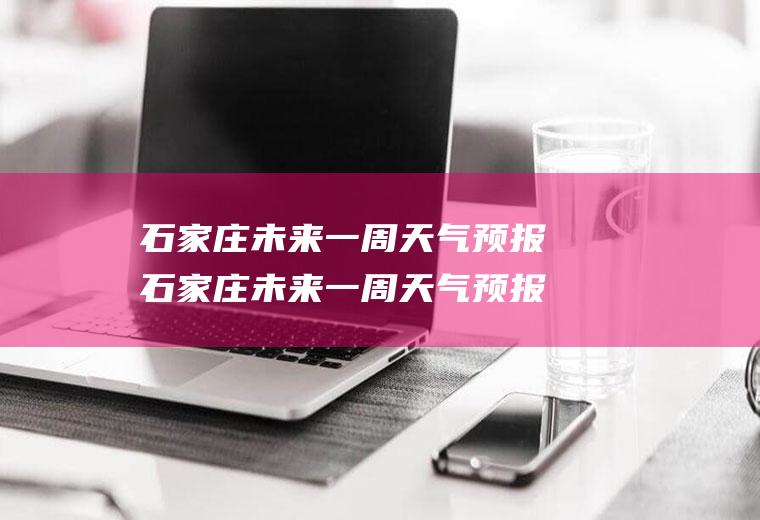 石家庄未来一周天气预报石家庄未来一周天气预报7天