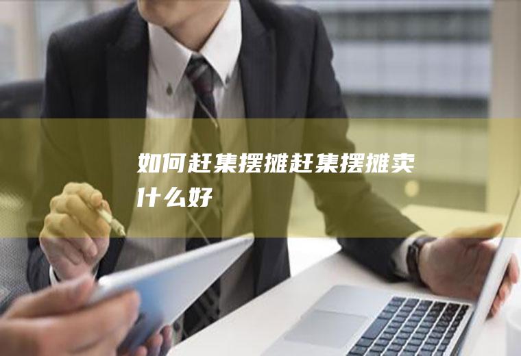 如何赶集摆摊(赶集摆摊卖什么好)