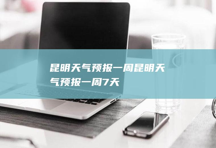 昆明天气预报一周昆明天气预报一周7天