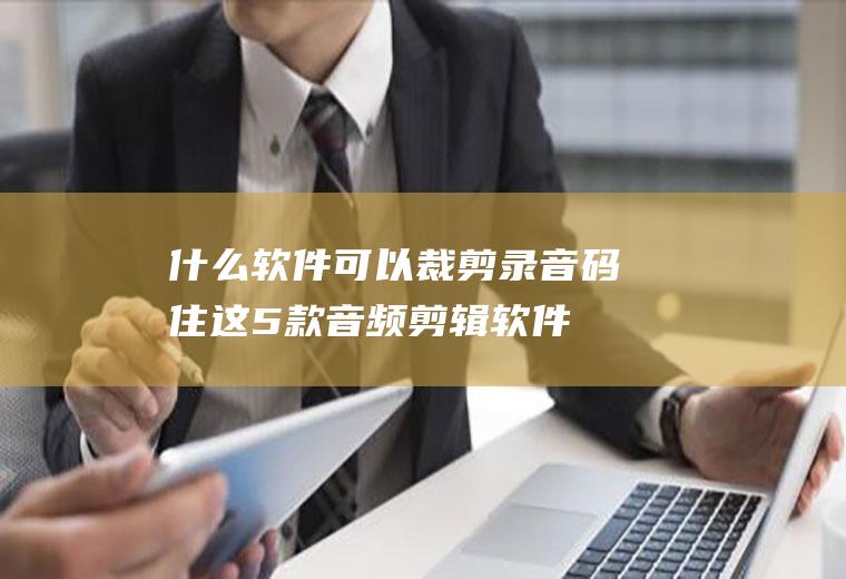 什么软件可以裁剪录音(码住这5款音频剪辑软件!剪辑音乐不再烦恼)