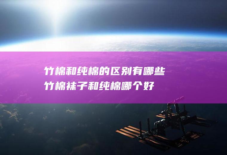 竹棉和纯棉的区别有哪些(竹棉袜子和纯棉哪个好)
