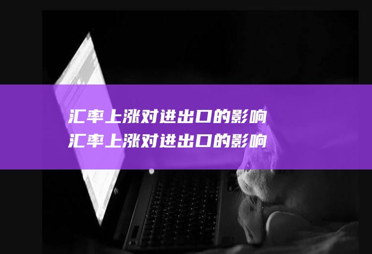 汇率上涨对进出口的影响汇率上涨对进出口的影响有哪些