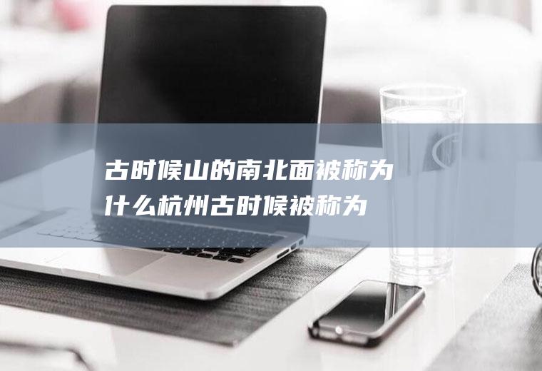 古时候山的南北面被称为什么(杭州古时候被称为什么)