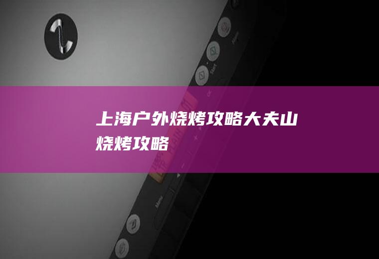 上海户外烧烤攻略(大夫山烧烤攻略)