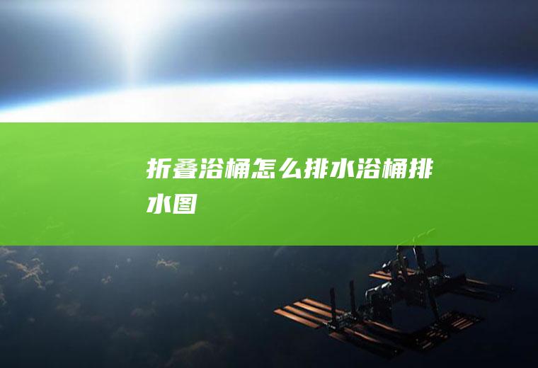 折叠浴桶怎么排水(浴桶排水图)