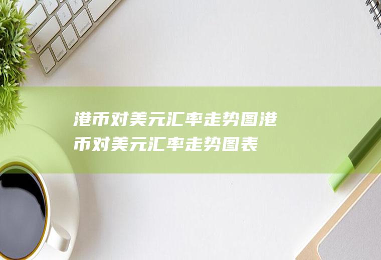 港币对美元汇率走势图港币对美元汇率走势图表